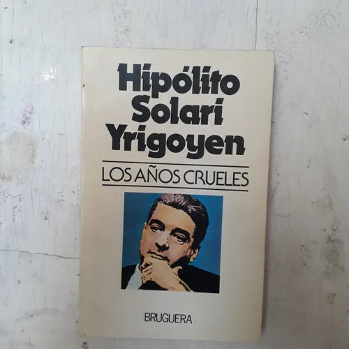 Libro usado en venta: Los a?os crueles de Hipolito Solari Yrigoyen; editorial Bruguera impreso en 1983 realizamos envios a todo el mundo.1