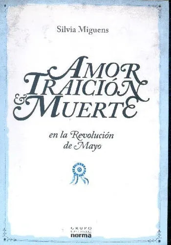 Libro usado en venta: Amor traicion y muerte en la Revolucion de Mayo de Silvia Miguens; editorial Norma impreso en 2010 envios a todo el mundo.1